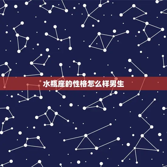 水瓶座的性格怎么样男生 水瓶座的性格怎么样男生