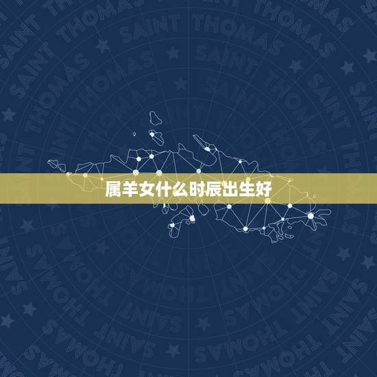 属羊女什么时辰出生好,属羊男什么时辰出生好 属羊女什么时辰出生好,属羊男什么时辰出生好