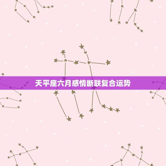 天平座六月感情断联复合运势，2006年6月的天秤座的运势！