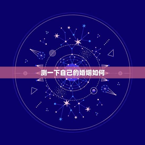 测一下自己的婚姻如何,想测一下自己的婚姻,命运 测一下自己的婚姻如何,想测一下自己的婚姻,命运