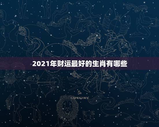 2021年财运最好的生肖有哪些,2021财运最好的生肖 2021年财运最好的生肖有哪些,2021财运最好的生肖