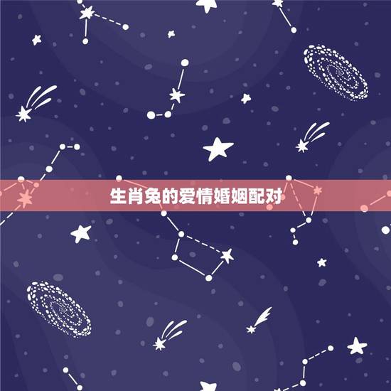 生肖兔的爱情婚姻配对,生肖兔的爱情与婚姻 生肖兔的爱情婚姻配对,生肖兔的爱情与婚姻