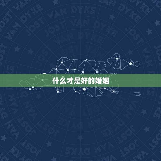 什么才是好的婚姻，什么才是真正的好婚姻？