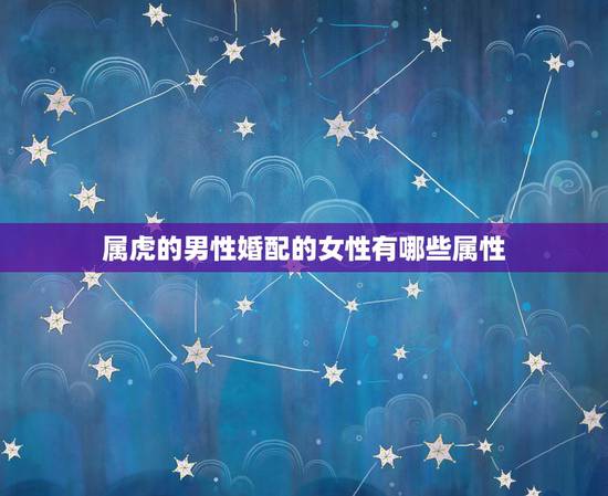 属虎的男性婚配的女性有哪些属性，男属虎和女属龙的属相婚配合适吗