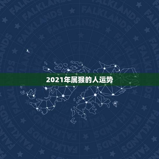 2021年属猴的人运势,2021属猴人全年12个月运势 2021年属猴的人运势,2021属猴人全年12个月运势
