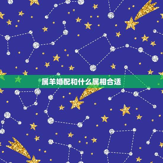 属羊婚配和什么属相合适,羊适合什么属相婚配 属羊婚配和什么属相合适,羊适合什么属相婚配