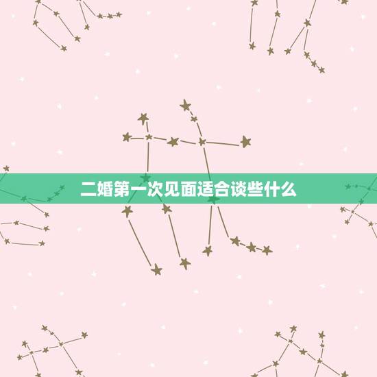 二婚第一次见面适合谈些什么，都是二婚刚认识咋聊