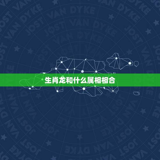 生肖龙和什么属相相合，属龙的和什么属相最配 属龙人的婚配表