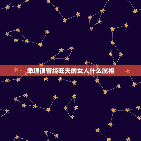 命理很曾经旺夫的女人什么属相，盘点什么属相的女人天生就是旺夫命