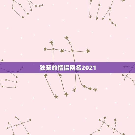 独宠的情侣网名2021,2021最火情侣网名 独宠的情侣网名2021,2021最火情侣网名