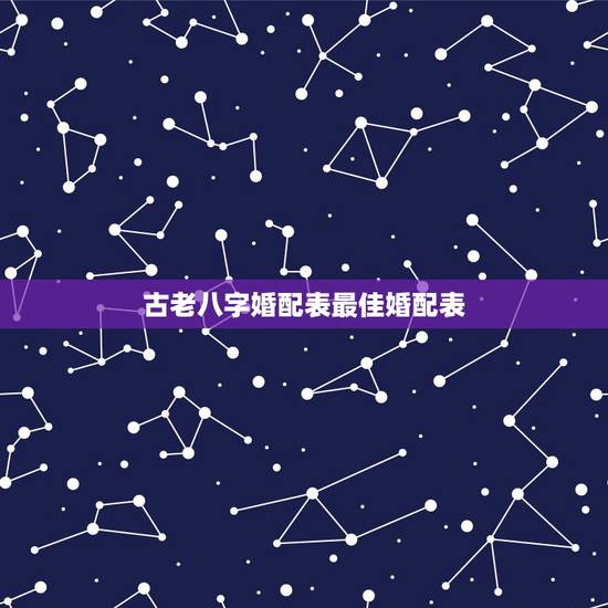 古老八字婚配表最佳婚配表,八字合婚准不准 古老的八字婚配表 古老八字婚配表最佳婚配表,八字合婚准不准 古老的八字婚配表