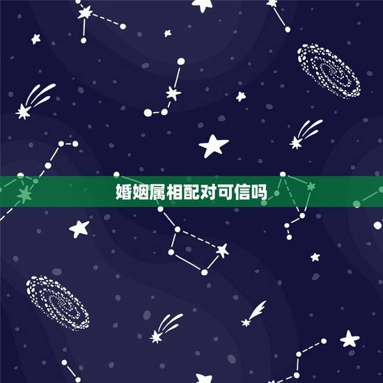 婚姻属相配对可信吗，男女婚姻属相配对表