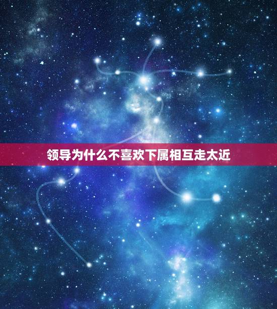 领导为什么不喜欢下属相互走太近,和同事之间的关系是不是不能走的太近? 领导为什么不喜欢下属相互走太近,和同事之间的关系是不是不能走的太近?