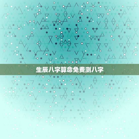 生辰八字算命免费测八字，生辰八字测算免费八字终身详批