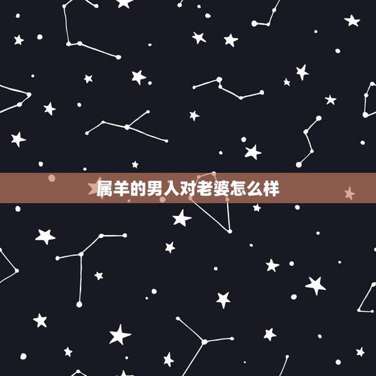 属羊的男人对老婆怎么样，属羊的男对老婆好吗
