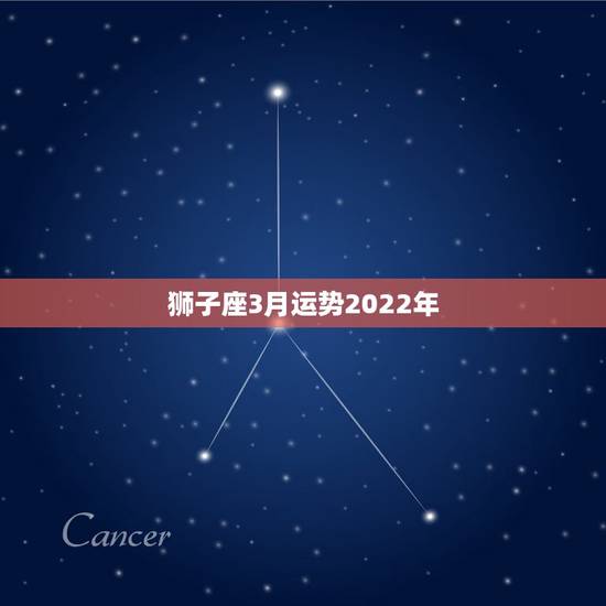 狮子座3月运势2022年,狮子座今年运势 狮子座3月运势2022年,狮子座今年运势