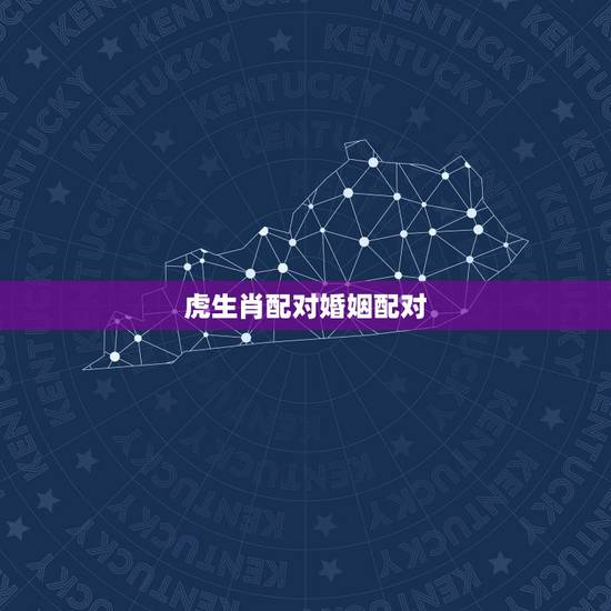 虎生肖配对婚姻配对,属虎的属相婚配表 虎生肖配对婚姻配对,属虎的属相婚配表