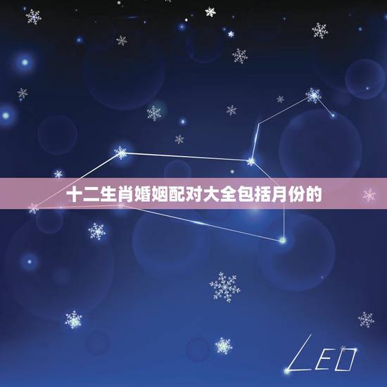 十二生肖婚姻配对大全包括月份的,十二生肖男女婚配表 十二生肖婚姻配对大全包括月份的,十二生肖男女婚配表