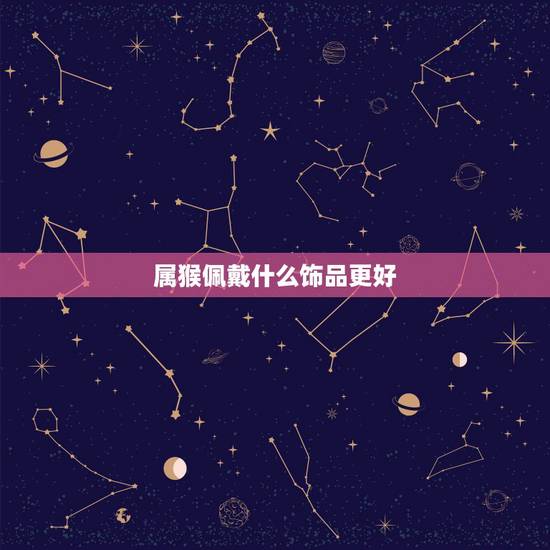 属猴佩戴什么饰品更好,2022 年属猴戴什么手链好 属猴佩戴什么饰品更好,2022 年属猴戴什么手链好