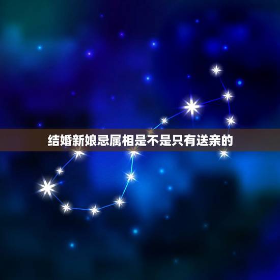 结婚新娘忌属相是不是只有送亲的,结婚送亲忌什么属相 结婚新娘忌属相是不是只有送亲的,结婚送亲忌什么属相