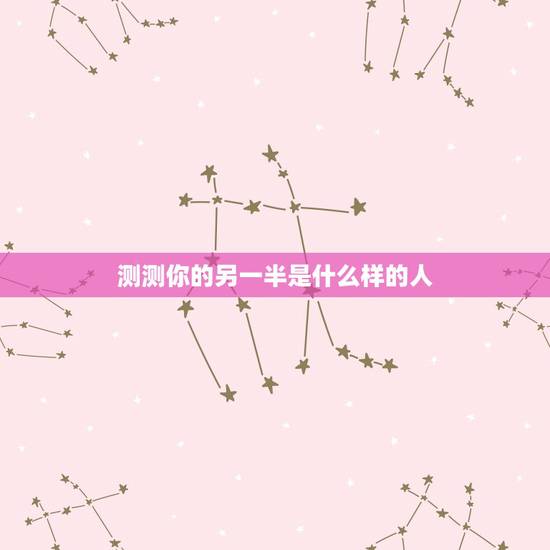 测测你的另一半是什么样的人,怎样测试我未来的另一半是什么样子的 测测你的另一半是什么样的人,怎样测试我未来的另一半是什么样子的