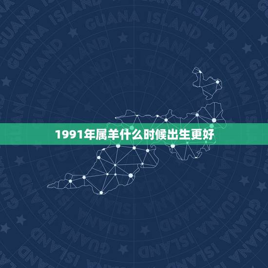 1991年属羊什么时候出生更好，91年属羊今年运势