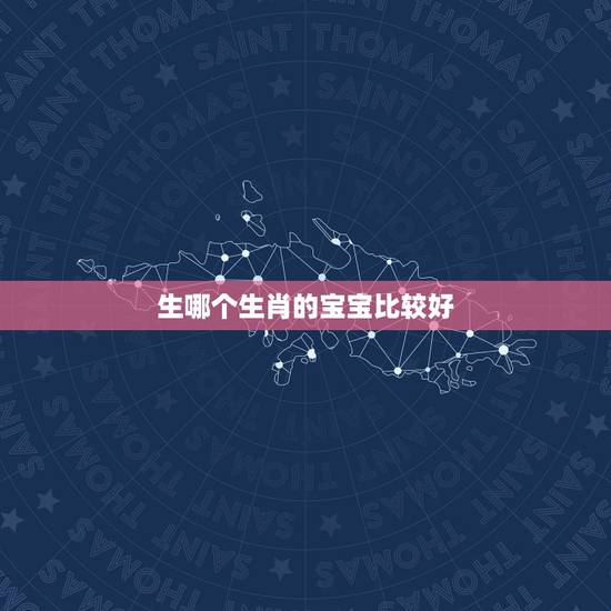 生哪个生肖的宝宝比较好，生什么属相的孩子最好