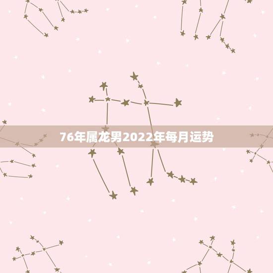 76年属龙男2022年每月运势,1976年属龙人2022年运势运程 76年属龙男2022年每月运势,1976年属龙人2022年运势运程