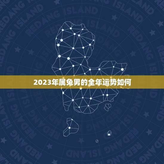 2023年属兔男的全年运势如何(幸运星高照财运亨通) 2023年属兔男的全年运势如何(幸运星高照财运亨通)