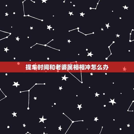 提车时间和老婆属相相冲怎么办，2014提车选了吉日可与属相相冲怎么办