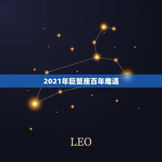 2021年巨蟹座百年难遇，2021年巨蟹座全年运势