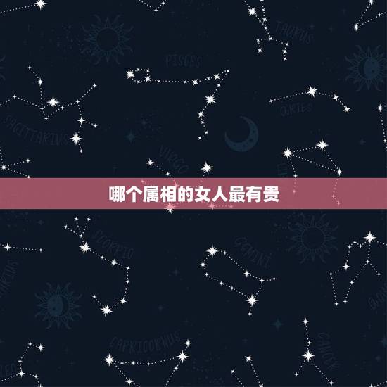 哪个属相的女人最有贵，什么属相的女人最有福气 有福气的女生都有哪些特点