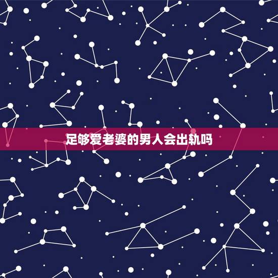 足够爱老婆的男人会出轨吗,爱老婆的男人也会出轨吗? 足够爱老婆的男人会出轨吗,爱老婆的男人也会出轨吗?