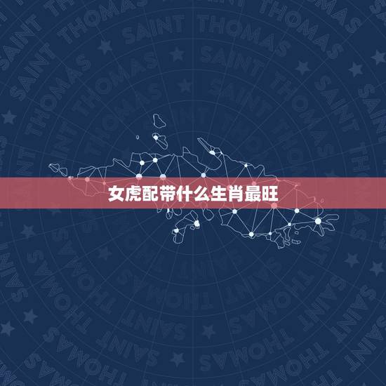 女虎配带什么生肖最旺,属虎带什么生肖好 女虎配带什么生肖最旺,属虎带什么生肖好