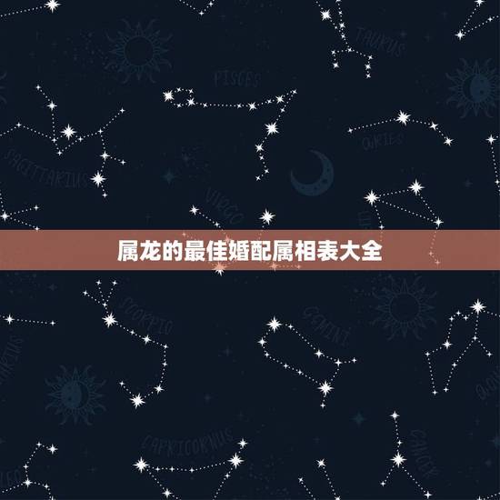 属龙的最佳婚配属相表大全,88年属龙的和什么属相最配 属龙的最佳婚配属相表大全,88年属龙的和什么属相最配