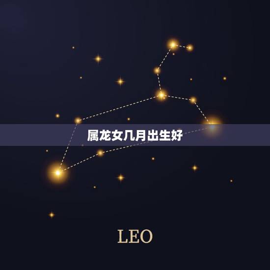 属龙女几月出生好,属龙几月出生是一等命 属龙女几月出生好,属龙几月出生是一等命