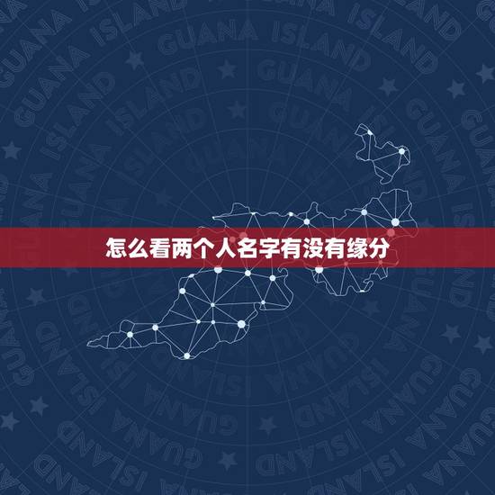 怎么看两个人名字有没有缘分,怎么用名字算两人有没有缘分 怎么看两个人名字有没有缘分,怎么用名字算两人有没有缘分