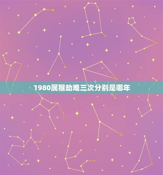 1980属猴劫难三次分别是哪年,属猴的人是哪年出生 1980属猴劫难三次分别是哪年,属猴的人是哪年出生