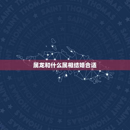 属龙和什么属相结婚合适，属龙的女孩儿合和属啥的男孩儿结婚合适