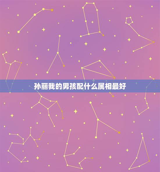 孙丽我的男孩配什么属相最好,属蛇的男孩找什么属相的女孩好 孙丽我的男孩配什么属相最好,属蛇的男孩找什么属相的女孩好