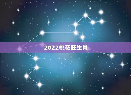 2022桃花旺生肖，2022年必破财的生肖