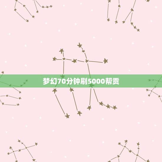 梦幻70分钟刷5000帮贡,梦幻西游怎么刷帮贡到5000快? 梦幻70分钟刷5000帮贡,梦幻西游怎么刷帮贡到5000快?