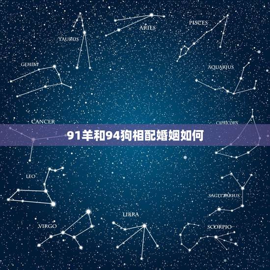 91羊和94狗相配婚姻如何,我想请问下1991年男属羊 和1994年女 91羊和94狗相配婚姻如何,我想请问下1991年男属羊 和1994年女