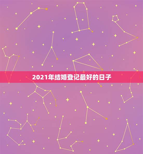 2021年结婚登记最好的日子,2021年农历正月结婚那天最好日子 2021年结婚登记最好的日子,2021年农历正月结婚那天最好日子