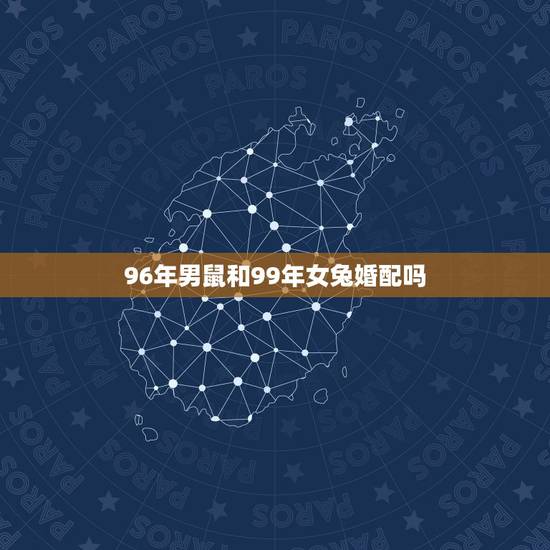 96年男鼠和99年女兔婚配吗，99年兔女和96年鼠男八字合适吗