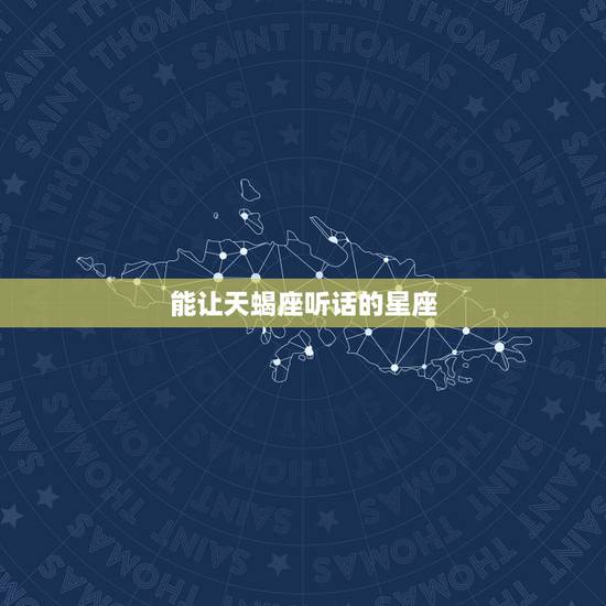 能让天蝎座听话的星座,天蝎座谁都不服,遇到哪个星座就会放弃抵抗,乖乖听 能让天蝎座听话的星座,天蝎座谁都不服,遇到哪个星座就会放弃抵抗,乖乖听