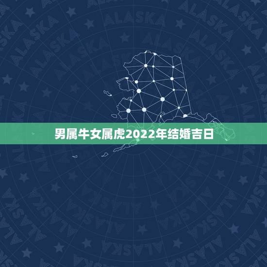 男属牛女属虎2022年结婚吉日,1997年属牛在2022结婚好吗 男属牛女属虎2022年结婚吉日,1997年属牛在2022结婚好吗