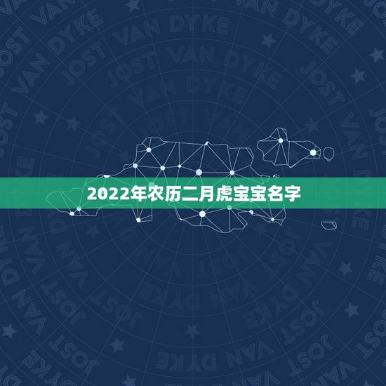 2022年农历二月虎宝宝名字,2022年适合虎女宝宝的名字 2022年农历二月虎宝宝名字,2022年适合虎女宝宝的名字