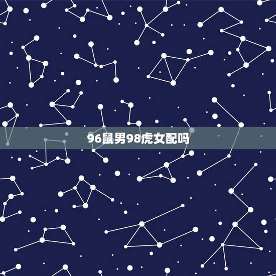 96鼠男98虎女配吗,96属鼠男更佳配偶 96鼠男98虎女配吗,96属鼠男更佳配偶
