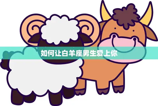 如何让白羊座男生爱上你(成功攻略) 如何让白羊座男生爱上你(成功攻略)